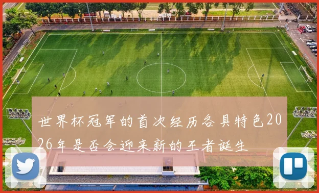 世界杯冠军的首次经历各具特色2026年是否会迎来新的王者诞生