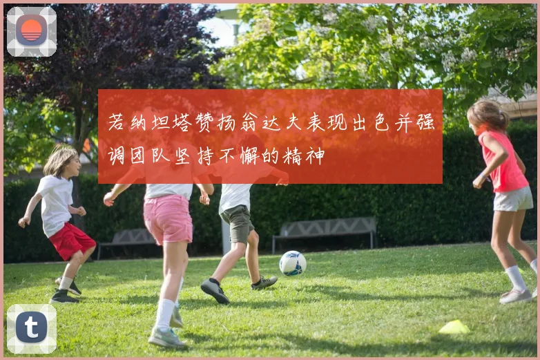 若纳坦塔赞扬翁达夫表现出色并强调团队坚持不懈的精神