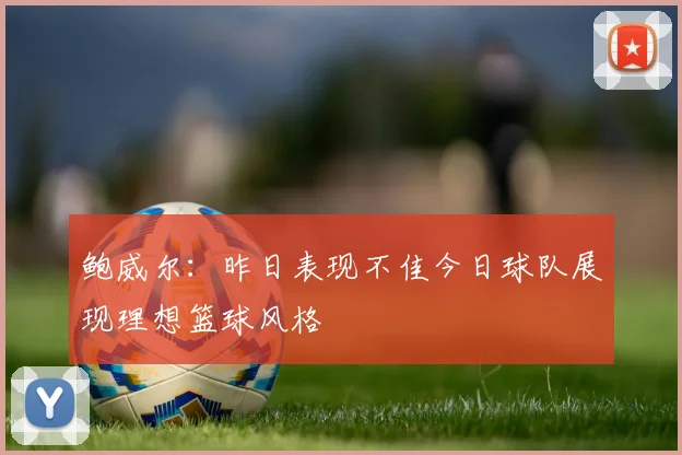 鲍威尔：昨日表现不佳今日球队展现理想篮球风格