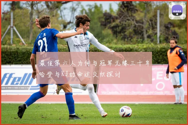 最佳第六人为何与冠军无缘三十年哈登与KJ的命运交织探讨