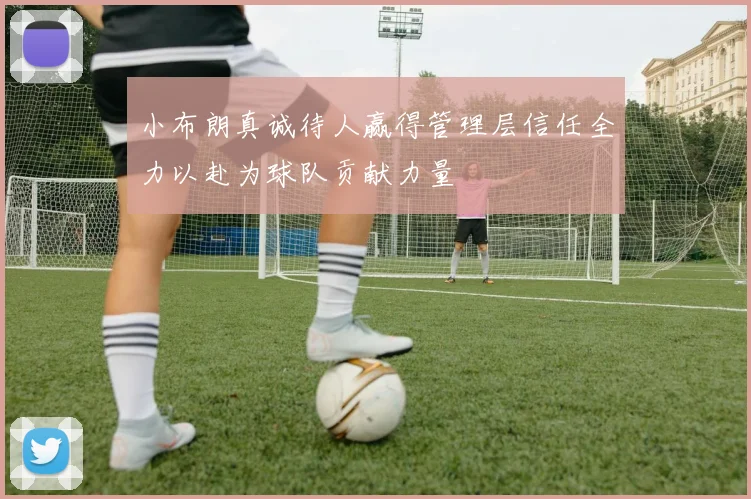 小布朗真诚待人赢得管理层信任全力以赴为球队贡献力量