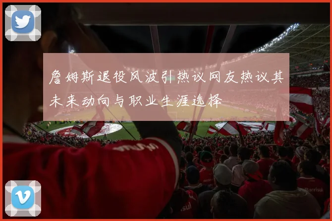 詹姆斯退役风波引热议网友热议其未来动向与职业生涯选择