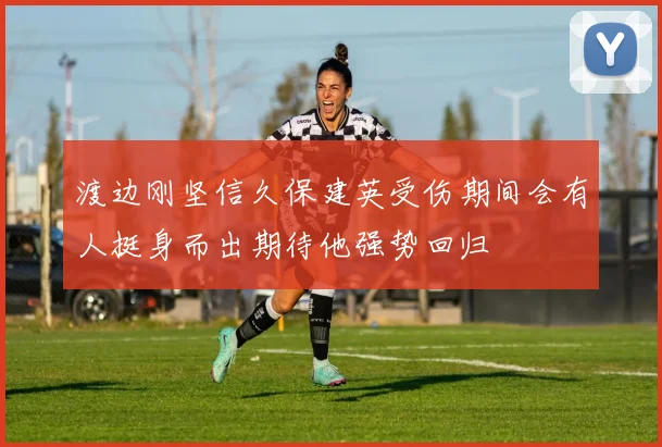 渡边刚坚信久保建英受伤期间会有人挺身而出期待他强势回归