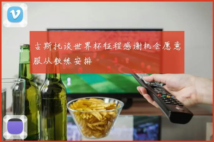 古斯托谈世界杯征程感谢机会愿意服从教练安排
