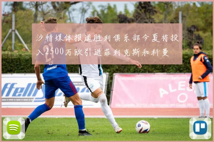 沙特媒体报道胜利俱乐部今夏将投入2500万欧引进菲利克斯和科曼