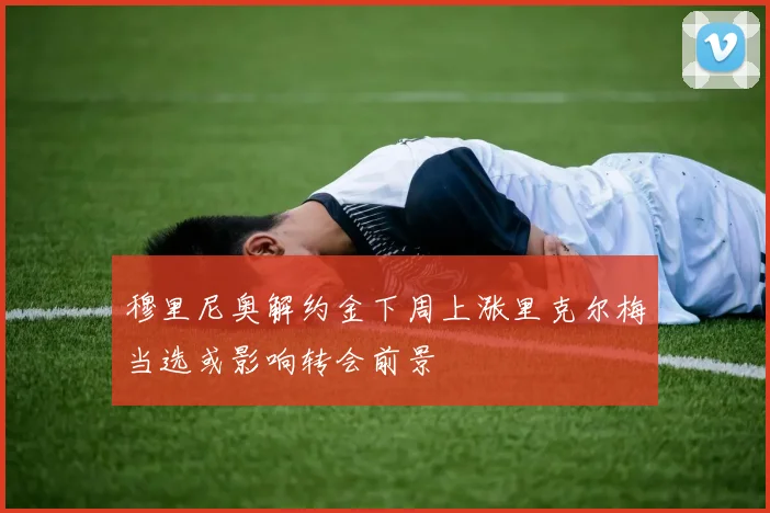 穆里尼奥解约金下周上涨里克尔梅当选或影响转会前景