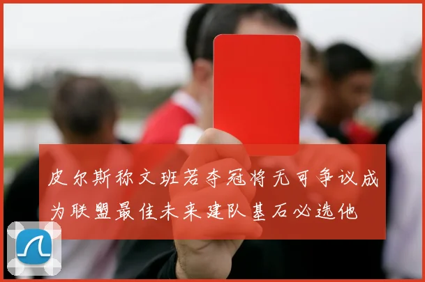 皮尔斯称文班若夺冠将无可争议成为联盟最佳未来建队基石必选他