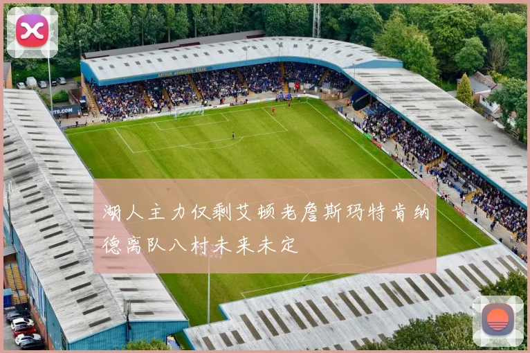 湖人主力仅剩艾顿老詹斯玛特肯纳德离队八村未来未定