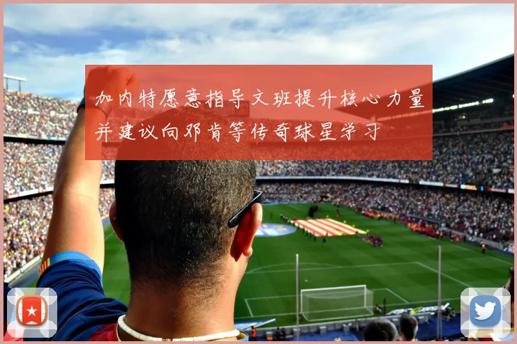 加内特愿意指导文班提升核心力量并建议向邓肯等传奇球星学习