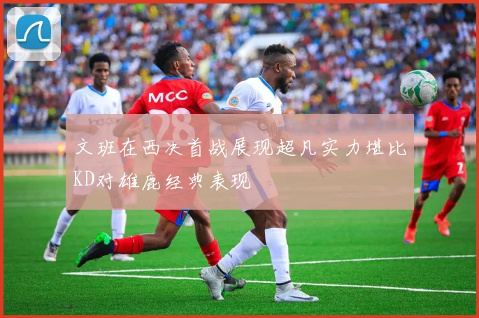 文班在西决首战展现超凡实力堪比KD对雄鹿经典表现