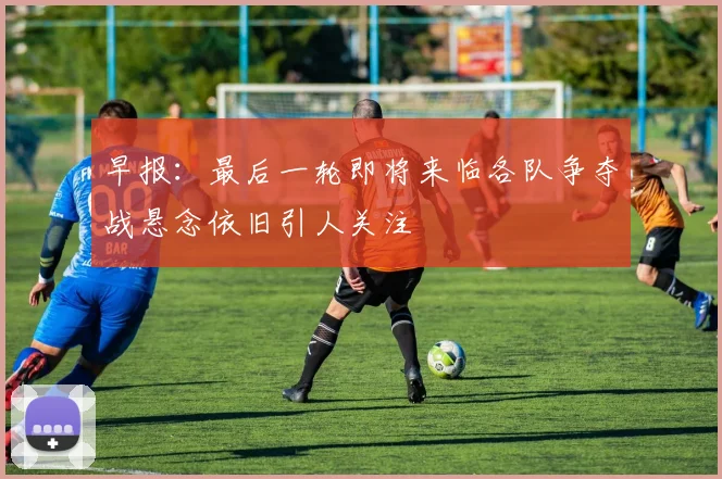 早报：最后一轮即将来临各队争夺战悬念依旧引人关注
