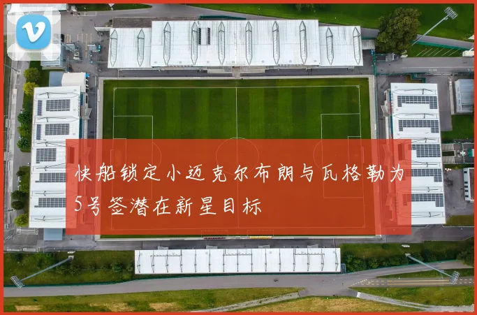 快船锁定小迈克尔布朗与瓦格勒为5号签潜在新星目标