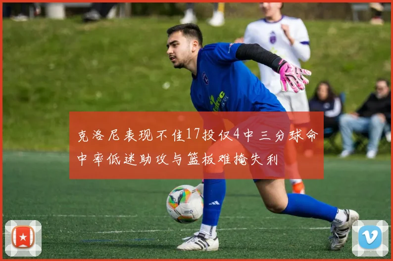 克洛尼表现不佳17投仅4中三分球命中率低迷助攻与篮板难掩失利