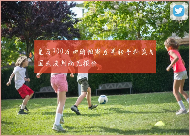 皇马900万回购帕斯后再转手科莫与国米谈判尚无报价