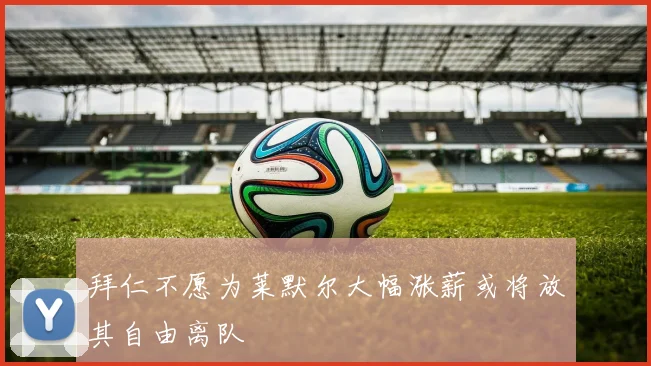 拜仁不愿为莱默尔大幅涨薪或将放其自由离队