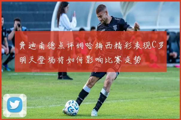 费迪南德点评姆哈梅西精彩表现C罗明天登场将如何影响比赛走势