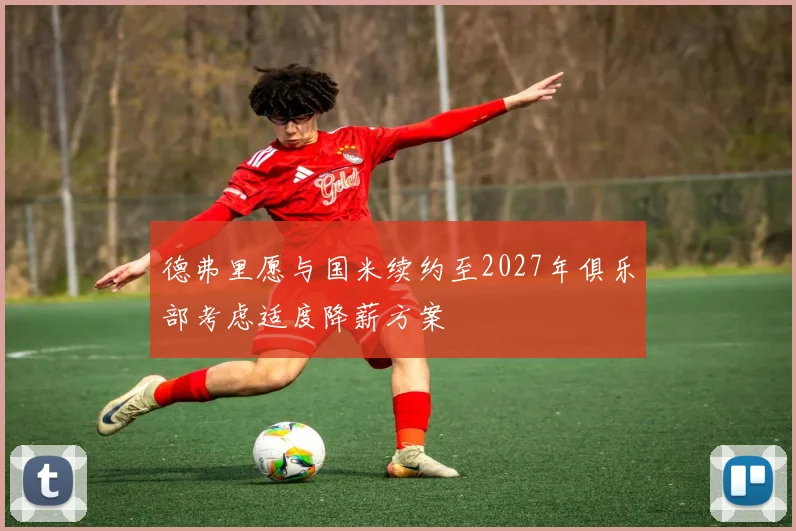 德弗里愿与国米续约至2027年俱乐部考虑适度降薪方案