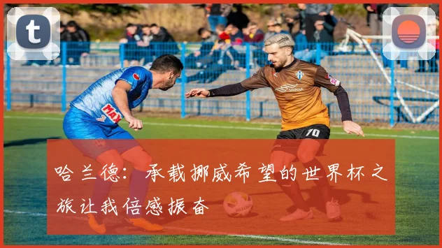 哈兰德：承载挪威希望的世界杯之旅让我倍感振奋