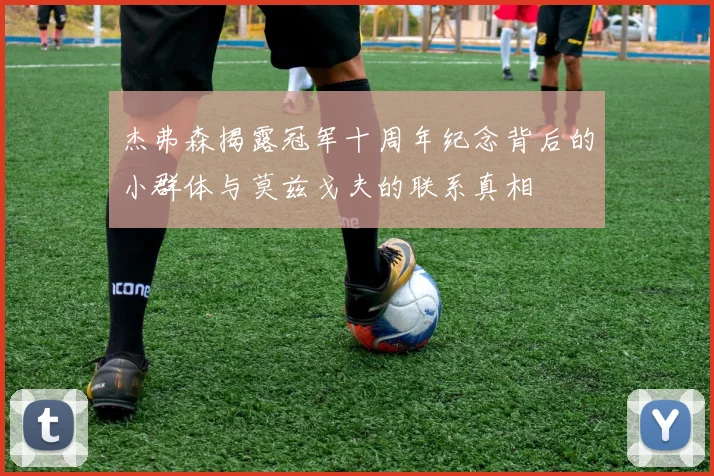 杰弗森揭露冠军十周年纪念背后的小群体与莫兹戈夫的联系真相