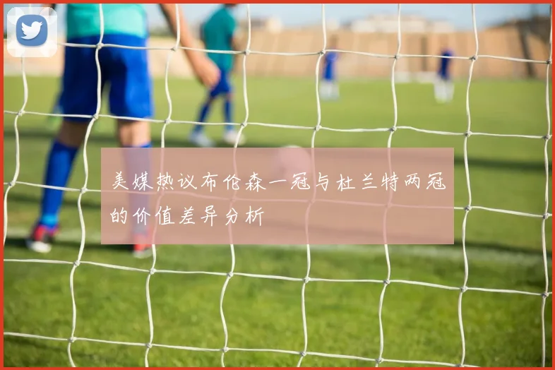 美媒热议布伦森一冠与杜兰特两冠的价值差异分析