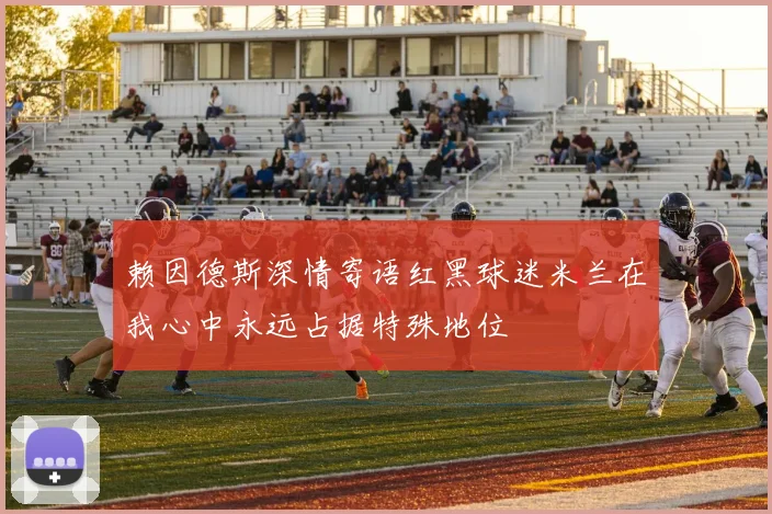 赖因德斯深情寄语红黑球迷米兰在我心中永远占据特殊地位