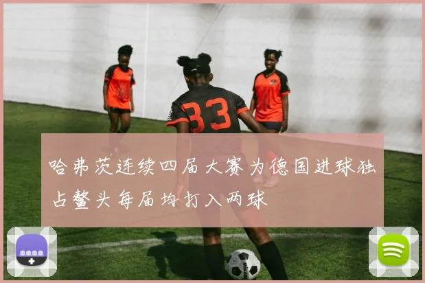 哈弗茨连续四届大赛为德国进球独占鳌头每届均打入两球