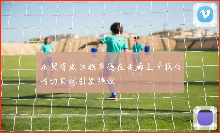东契奇成为施罗德在走廊上寻找对峙的目标引发热议