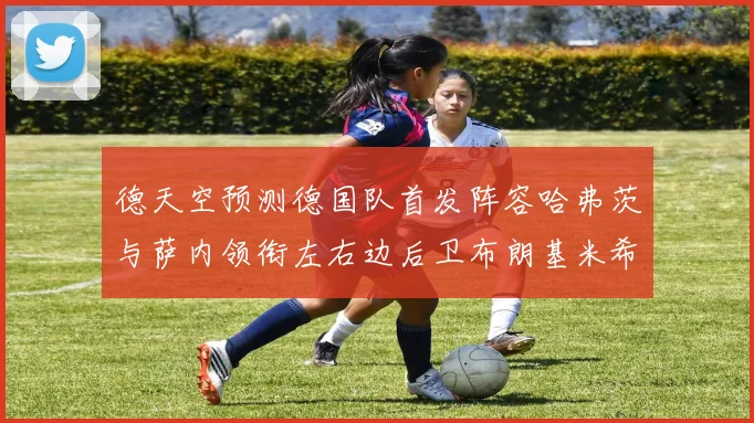德天空预测德国队首发阵容哈弗茨与萨内领衔左右边后卫布朗基米希出战