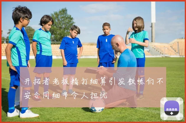 开拓者老板精打细算引发教练们不安合同细节令人担忧