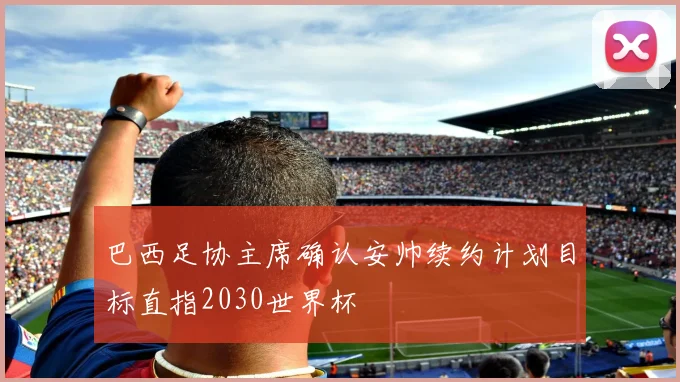 巴西足协主席确认安帅续约计划目标直指2030世界杯