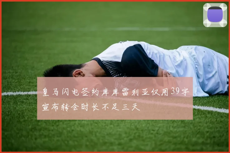 皇马闪电签约库库雷利亚仅用39字宣布转会时长不足三天