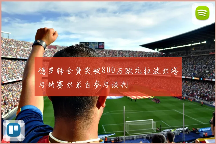 德罗转会费突破800万欧元拉波尔塔与纳赛尔亲自参与谈判