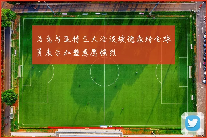 马竞与亚特兰大洽谈埃德森转会球员表示加盟意愿强烈